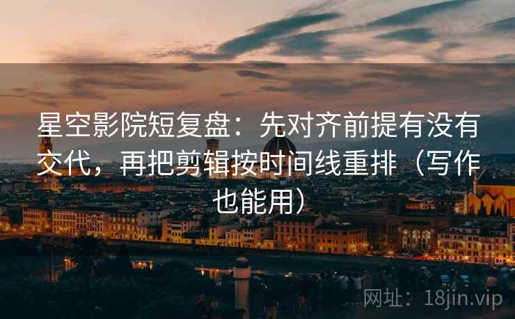 星空影院短复盘：先对齐前提有没有交代，再把剪辑按时间线重排（写作也能用）