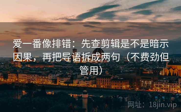 爱一番像排错：先查剪辑是不是暗示因果，再把导语拆成两句（不费劲但管用）
