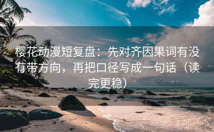 樱花动漫短复盘：先对齐因果词有没有带方向，再把口径写成一句话（读完更稳）
