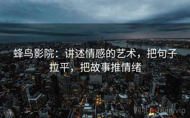蜂鸟影院：讲述情感的艺术，把句子拉平，把故事推情绪