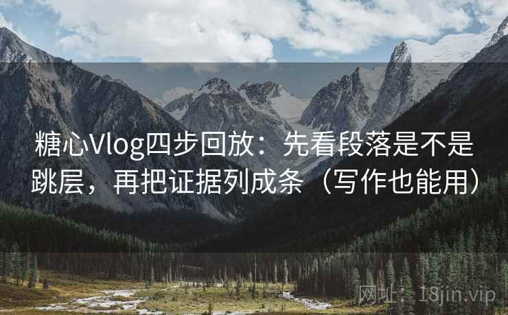 糖心Vlog四步回放：先看段落是不是跳层，再把证据列成条（写作也能用）