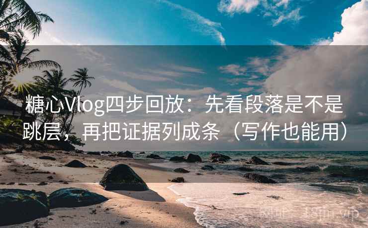 糖心Vlog四步回放：先看段落是不是跳层，再把证据列成条（写作也能用）