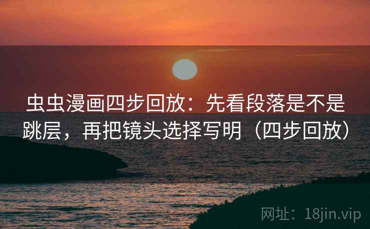 虫虫漫画四步回放：先看段落是不是跳层，再把镜头选择写明（四步回放）