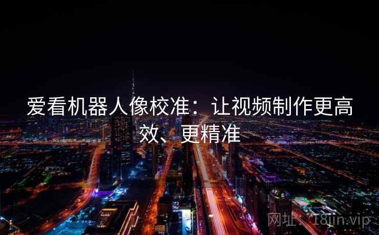 爱看机器人像校准：让视频制作更高效、更精准