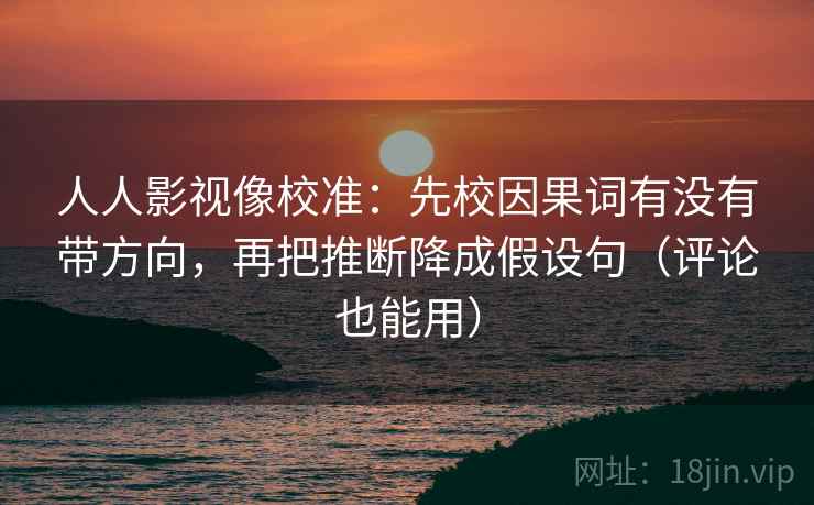 人人影视像校准：先校因果词有没有带方向，再把推断降成假设句（评论也能用）