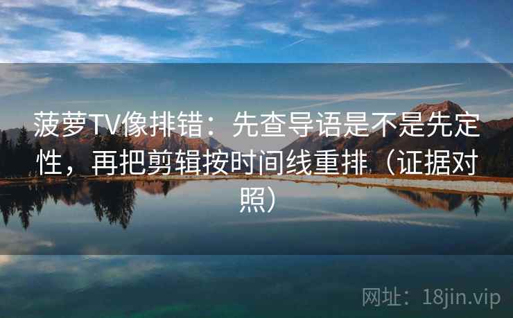 菠萝TV像排错：先查导语是不是先定性，再把剪辑按时间线重排（证据对照）
