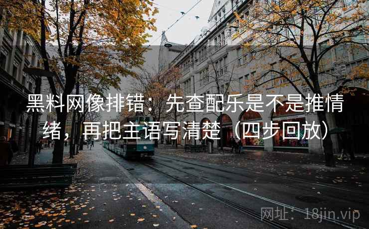 黑料网像排错：先查配乐是不是推情绪，再把主语写清楚（四步回放）