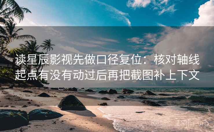 读星辰影视先做口径复位：核对轴线起点有没有动过后再把截图补上下文