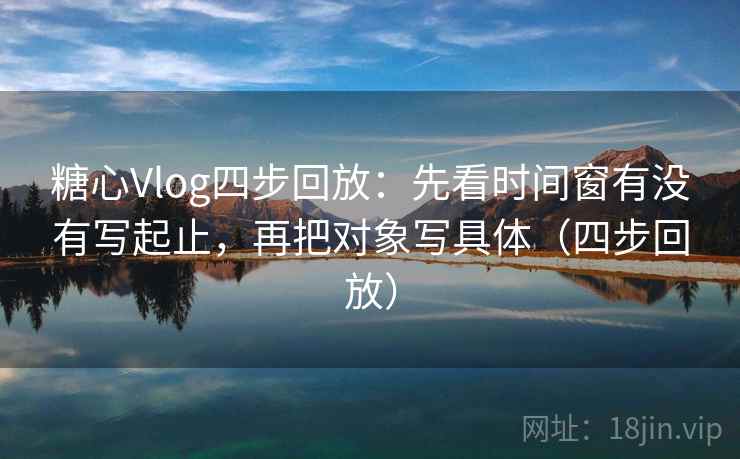 糖心Vlog四步回放：先看时间窗有没有写起止，再把对象写具体（四步回放）