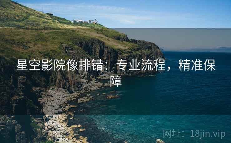 星空影院像排错：专业流程，精准保障