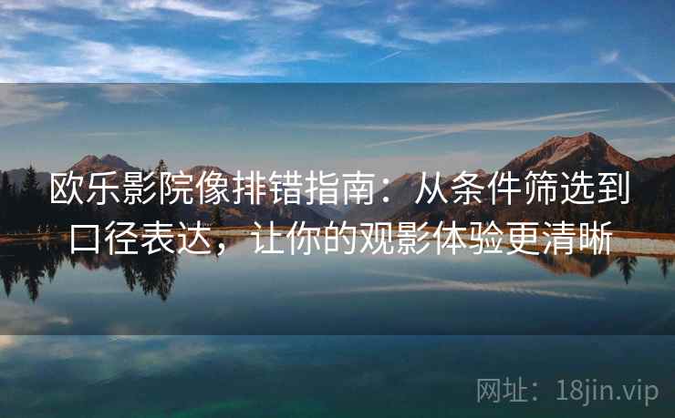 欧乐影院像排错指南：从条件筛选到口径表达，让你的观影体验更清晰
