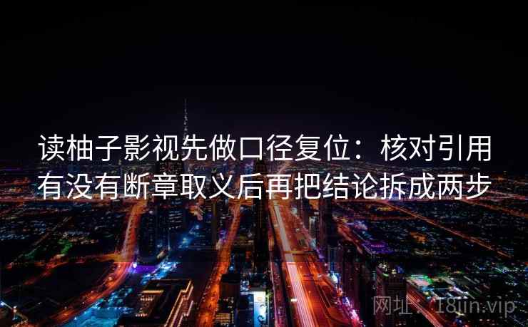 读柚子影视先做口径复位：核对引用有没有断章取义后再把结论拆成两步