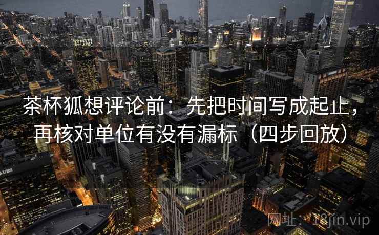 茶杯狐想评论前：先把时间写成起止，再核对单位有没有漏标（四步回放）