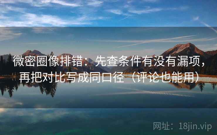 微密圈像排错：先查条件有没有漏项，再把对比写成同口径（评论也能用）