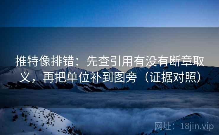 推特像排错：先查引用有没有断章取义，再把单位补到图旁（证据对照）