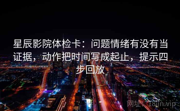 星辰影院体检卡：问题情绪有没有当证据，动作把时间写成起止，提示四步回放