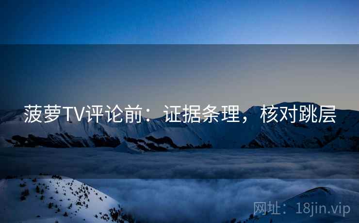 菠萝TV评论前：证据条理，核对跳层