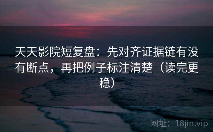 天天影院短复盘：先对齐证据链有没有断点，再把例子标注清楚（读完更稳）