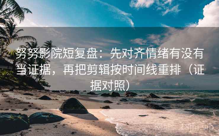 努努影院短复盘：先对齐情绪有没有当证据，再把剪辑按时间线重排（证据对照）