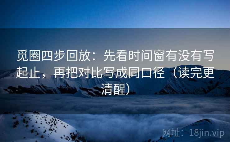觅圈四步回放：先看时间窗有没有写起止，再把对比写成同口径（读完更清醒）
