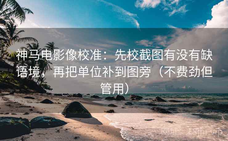 神马电影像校准：先校截图有没有缺语境，再把单位补到图旁（不费劲但管用）