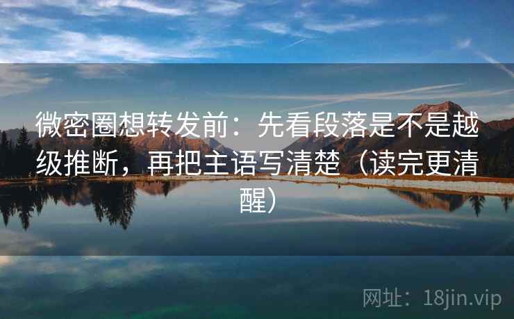 微密圈想转发前：先看段落是不是越级推断，再把主语写清楚（读完更清醒）