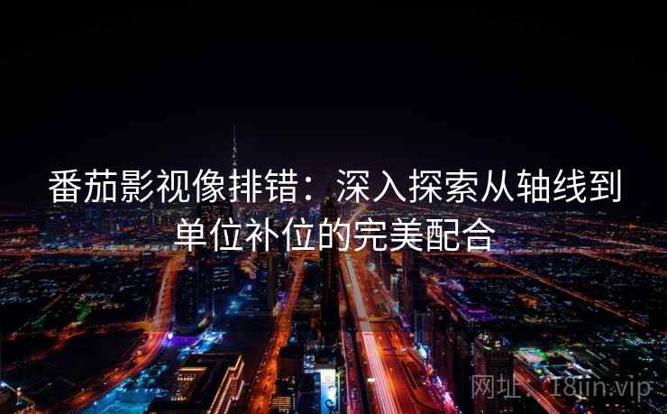 番茄影视像排错：深入探索从轴线到单位补位的完美配合