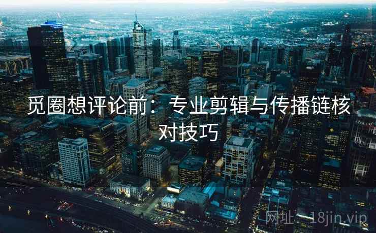 觅圈想评论前:专业剪辑与传播链核对技巧 觅圈想评论前:专业剪辑与传播链核对技巧