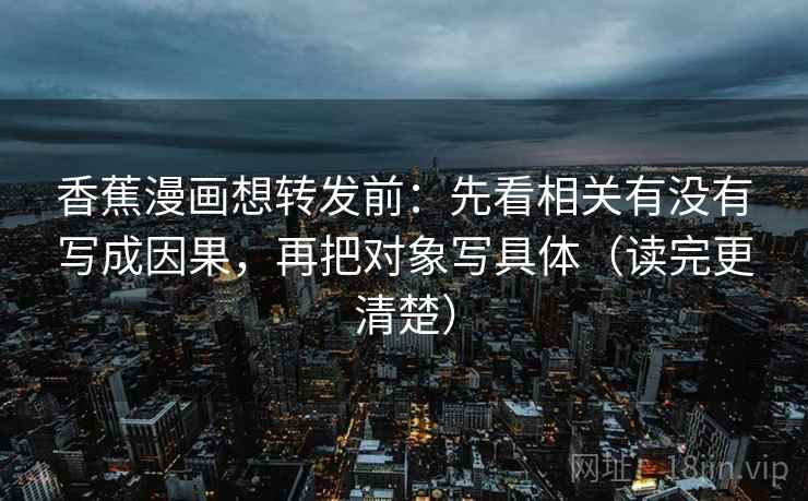 香蕉漫画想转发前：先看相关有没有写成因果，再把对象写具体（读完更清楚）