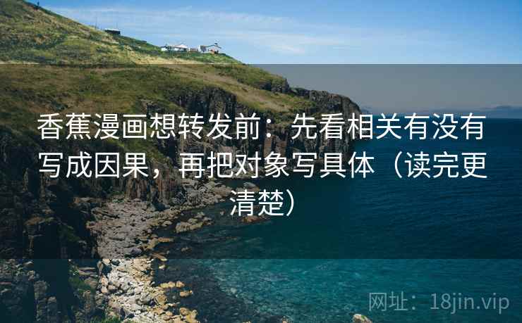 香蕉漫画想转发前：先看相关有没有写成因果，再把对象写具体（读完更清楚）
