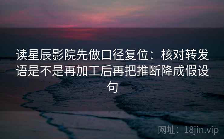 读星辰影院先做口径复位:核对转发语是不是再加工后再把推断降成假设句 读星辰影院先做口径复位:核对转发语是不是再加工后再把推断降成假设句