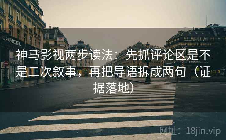 神马影视两步读法：先抓评论区是不是二次叙事，再把导语拆成两句（证据落地）