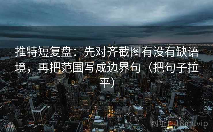 推特短复盘:先对齐截图有没有缺语境,再把范围写成边界句(把句子拉平) 推特短复盘:先对齐截图有没有缺语境,再把范围写成边界句(把句子拉平)