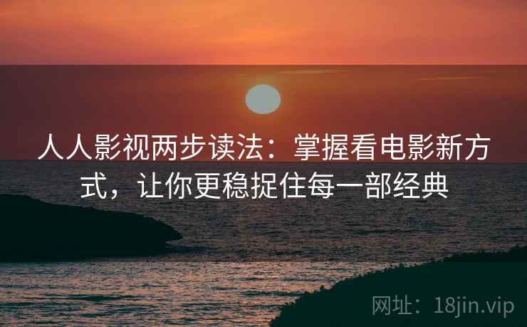 人人影视两步读法:掌握看电影新方式,让你更稳捉住每一部经典 人人影视两步读法:掌握看电影新方式,让你更稳捉住每一部经典