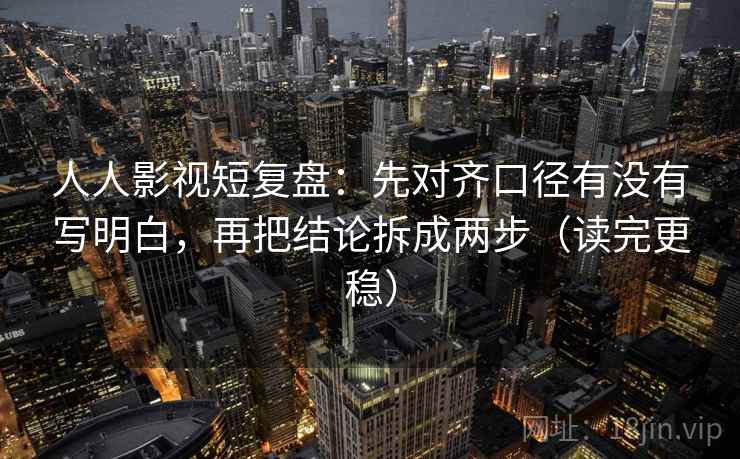 人人影视短复盘:先对齐口径有没有写明白,再把结论拆成两步(读完更稳) 人人影视短复盘:先对齐口径有没有写明白,再把结论拆成两步(读完更稳)