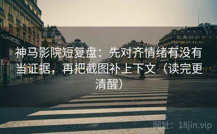 神马影院短复盘:先对齐情绪有没有当证据,再把截图补上下文(读完更清醒) 神马影院短复盘:先对齐情绪有没有当证据,再把截图补上下文(读完更清醒)