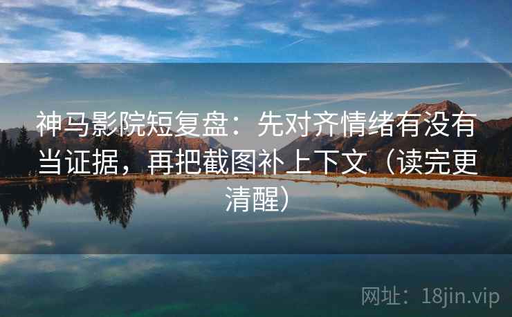 神马影院短复盘:先对齐情绪有没有当证据,再把截图补上下文(读完更清醒) 神马影院短复盘:先对齐情绪有没有当证据,再把截图补上下文(读完更清醒)