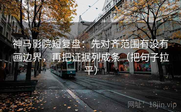 神马影院短复盘:先对齐范围有没有画边界,再把证据列成条(把句子拉平) 神马影院短复盘:先对齐范围有没有画边界,再把证据列成条(把句子拉平)