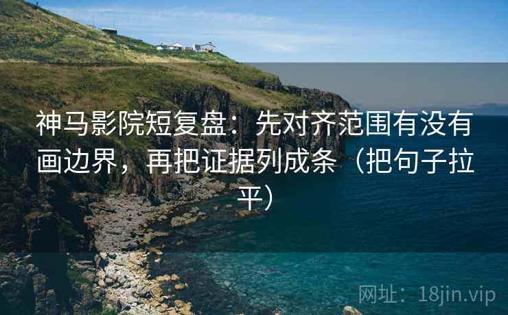 神马影院短复盘:先对齐范围有没有画边界,再把证据列成条(把句子拉平) 神马影院短复盘:先对齐范围有没有画边界,再把证据列成条(把句子拉平)
