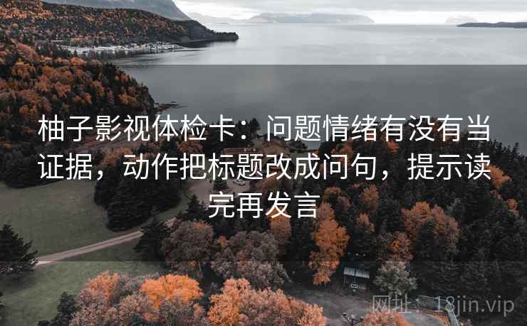 柚子影视体检卡:问题情绪有没有当证据,动作把标题改成问句,提示读完再发言 柚子影视体检卡:问题情绪有没有当证据,动作把标题改成问句,提示读完再发言