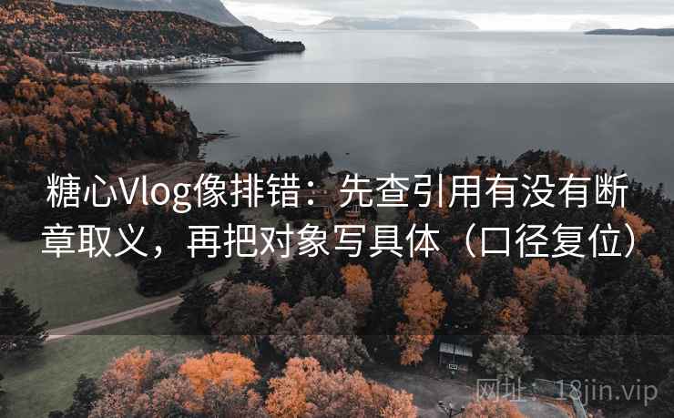 糖心Vlog像排错：先查引用有没有断章取义，再把对象写具体（口径复位）