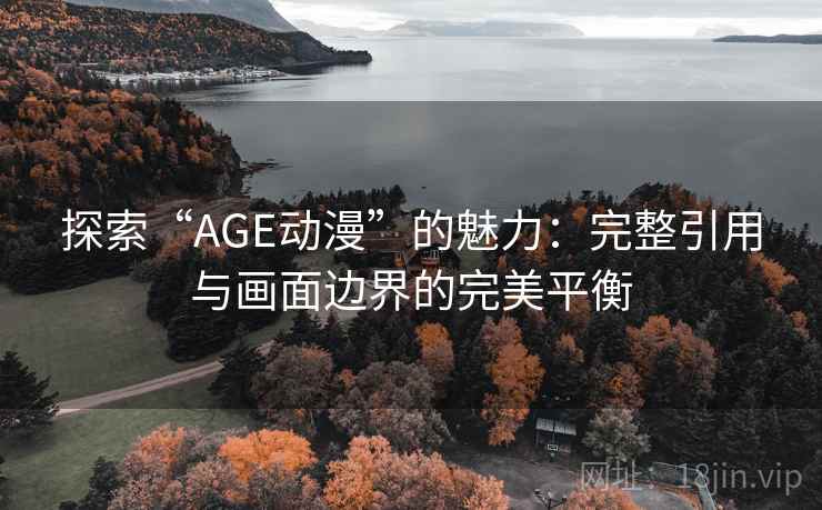 探索“AGE动漫”的魅力:完整引用与画面边界的完美平衡 探索“AGE动漫”的魅力:完整引用与画面边界的完美平衡