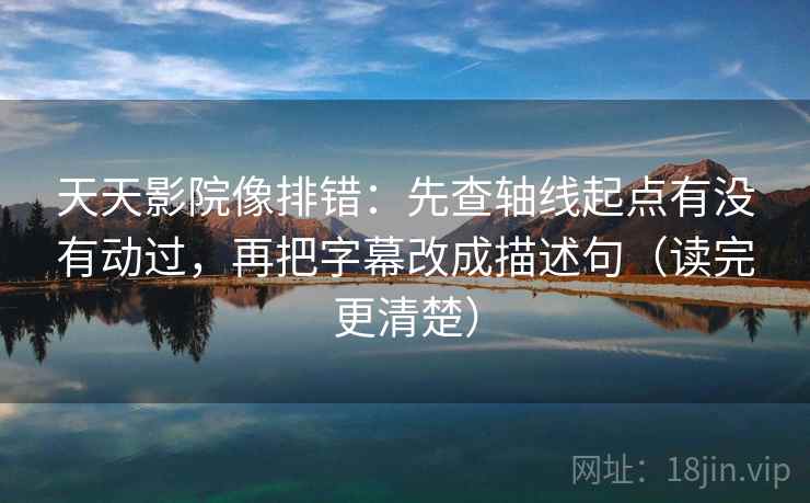 天天影院像排错：先查轴线起点有没有动过，再把字幕改成描述句（读完更清楚）