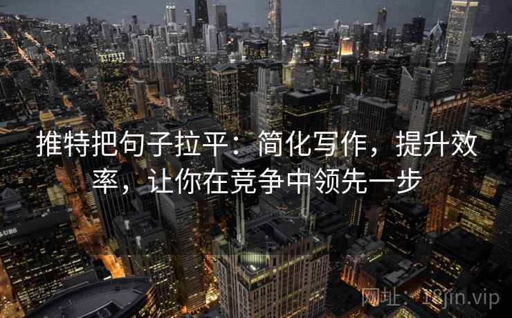 推特把句子拉平：简化写作，提升效率，让你在竞争中领先一步