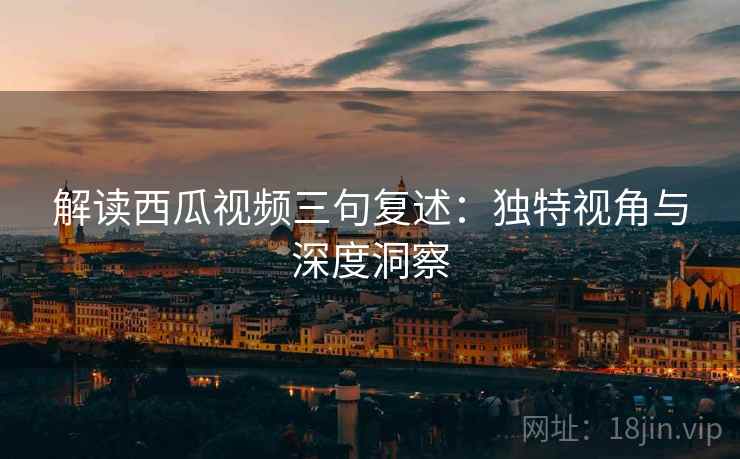 解读西瓜视频三句复述：独特视角与深度洞察