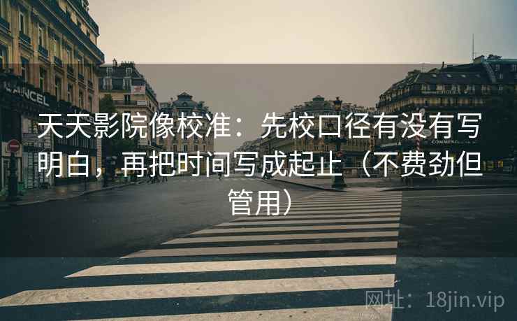 天天影院像校准:先校口径有没有写明白,再把时间写成起止(不费劲但管用) 天天影院像校准:先校口径有没有写明白,再把时间写成起止(不费劲但管用)