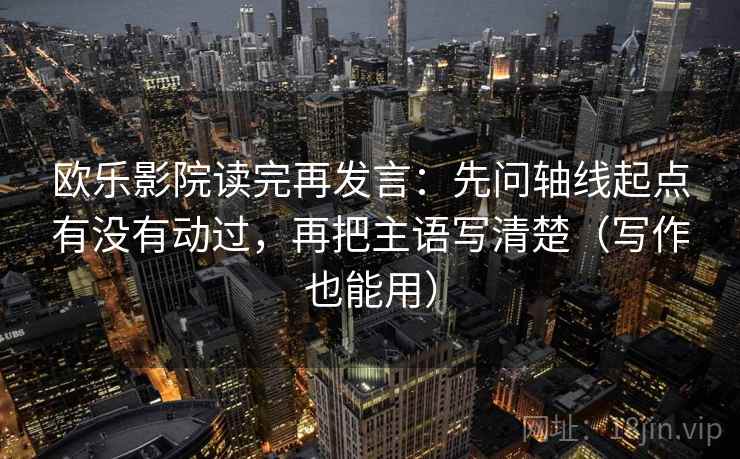 欧乐影院读完再发言:先问轴线起点有没有动过,再把主语写清楚(写作也能用) 欧乐影院读完再发言:先问轴线起点有没有动过,再把主语写清楚(写作也能用)