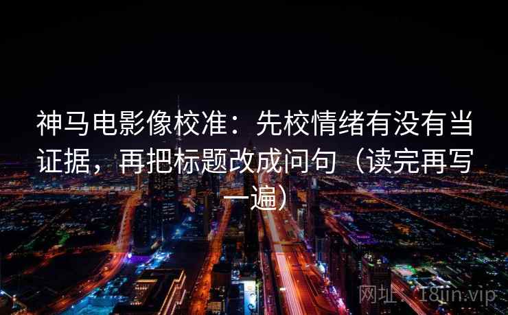 神马电影像校准：先校情绪有没有当证据，再把标题改成问句（读完再写一遍）