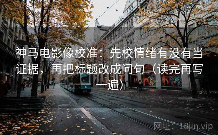 神马电影像校准：先校情绪有没有当证据，再把标题改成问句（读完再写一遍）