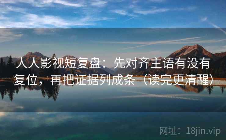 人人影视短复盘：先对齐主语有没有复位，再把证据列成条（读完更清醒）